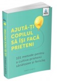 Ajuta-ti copilul sa isi faca prieteni: 101 metode de a cultiva prietenii sanatoase si fericite - Gregoria Petrea, Caroline Roope