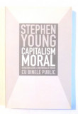 CAPITALISM MORAL , O RECONCILIERE A INTERESULUI PRIVAT CU BINELE PUBLIC de STEPHEN YOUNG , 2009