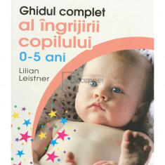 Lilian Leistner - Ghidul complet al îngrijirii copilului 0-5 ani (editia 2012)