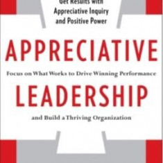 Appreciative Leadership: Focus on What Works to Drive Winning Performance and Build a Thriving Organization