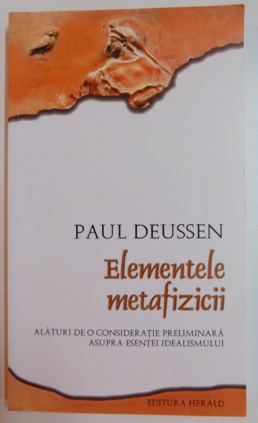 ELEMENTELE METAFIZICII , ALATURI DE O CONSIDERATIE PRELIMINARA ASUPRA ESENTEI IDEALISMULUI de PAUL DEUSSEN , 2008