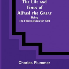 The Life and Times of Alfred the Great: Being the Ford lectures for 1901