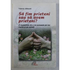SA FIM PRIETENI SAU SA AVEM PRIETENI , O MODALITATE DE A NE CUNOASTE PE NOI INSINE SI PE CEILALTI de VALERIO ALBISETTI , 2008