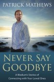 Never Say Goodbye: A Medium&#039;s Stories of Connecting with Your Loved Ones