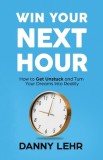 Win Your Next Hour: How to Get Unstuck and Turn Your Dreams into Reality
