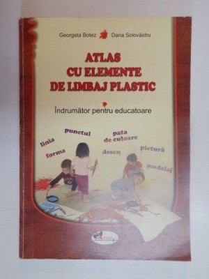 ATLAS CU ELEMENTE DE LIMBAJ PLASTIC , INDRUMATOR PENTRU EDUCATOARE de GEORGETA BOTEZ , DANA SOLOVASTRU , 2007 foto