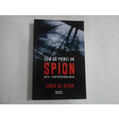 CUM SA PRINZI UN SPION - ARTA CONTRASPIONAJULUI - JAMES M. OLSON