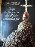 VIATA DE FIECARE ZI DIN RUSIA ULTIMULUI TAR de HENRI TROYAT,BUC.1993