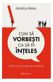 Cum să vorbești ca să fii &icirc;nțeles - Paperback brosat - Daniela Irimia - Bookzone