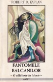 Robert D. Kaplan - Fantomele Balcanilor. Istorie tumultoasa si geopolitica regiunii
