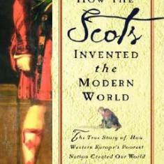 How the Scots Invented the Modern World: The True Story of How Western Europe's Poorest Nation Created Our World and Everything in It