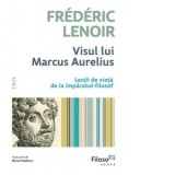 Visul lui Marcus Aurelius. Lectii de viata de la imparatul-filosof - Frederic Lenoir