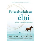 Felszabadultan &eacute;lni - T&uacute;ll&eacute;pni a megpr&oacute;b&aacute;ltat&aacute;sokon - Michael A. Singer