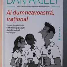 AL DUMNEAVOASTRA , IRATIONAL . DESPRE CIORAPI RATACITI , FORMULE DE AGATAT GAGICI SI ALTE INCURCATURI EXISTENTIALE de DAN ARIELY , 2015