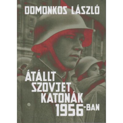 &amp;Aacute;t&amp;aacute;llt szovjet katon&amp;aacute;k 1956-ban - T&amp;eacute;nyek &amp;eacute;s legend&amp;aacute;k - Domonkos L&amp;aacute;szl&amp;oacute; foto