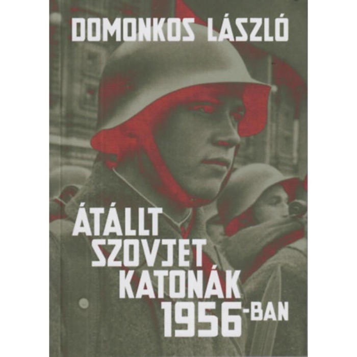 &Aacute;t&aacute;llt szovjet katon&aacute;k 1956-ban - T&eacute;nyek &eacute;s legend&aacute;k - Domonkos L&aacute;szl&oacute;