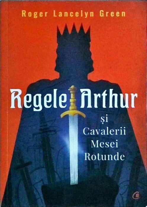 Roger Lancelyn Green - Regele Arthur si Cavalerii Mesei Rotunde