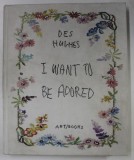 DES HUGHES , I WANT TO BE ADORED , with texts by STEPHEN FEEKE ...HARRY THORNE , 2018