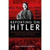 Reporting on Hitler : Rothay Reynolds and the British Press in Nazi Berlin by Will Wainewright