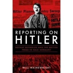 Reporting on Hitler : Rothay Reynolds and the British Press in Nazi Berlin by Will Wainewright