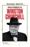Cum sa gandesti ca Winston Churchill - Daniel Smith