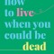 How to Live When You Could Be Dead