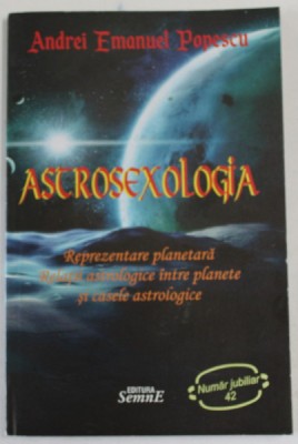 ASTROSEXOLOGIA , REPREZENTARE PLANETARA , RELATII ASTROLOGICE INTRE PLANETE SI CASELE ASTROLOGICE de ANDREI EMANUEL POPESCU , 2012 foto