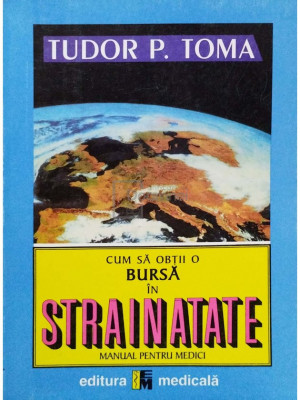 Tudor P. Toma - Cum sa obtii o bursa in strainatate - Manual pentru medici (editia 2000) foto