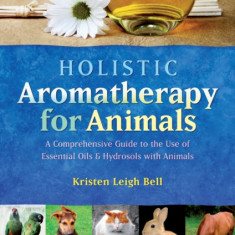 Holistic Aromatherapy for Animals: A Comprehensive Guide to the Use of Essential Oils & Hydrosols with Animals