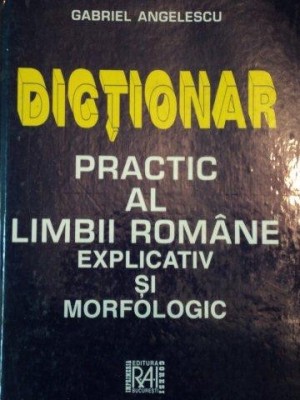 DICTIONAR PRACTIC AL LIMBII ROMANE EXPLICATIV SI MORFOLOGIC de GABRIEL ANGELESCU foto