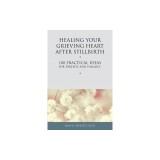 Healing Your Grieving Heart After Stillbirth: 100 Practical Ideas for Parents and Families