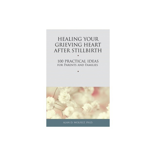 Healing Your Grieving Heart After Stillbirth: 100 Practical Ideas for Parents and Families