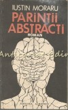 Parintii Abstracti - Iustin Moraru, Roman, Editura Albatros, 1983, 333 pagini