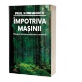 Impotriva masinii: Despre dezumanizarea omenirii - Paul Kingsnorth