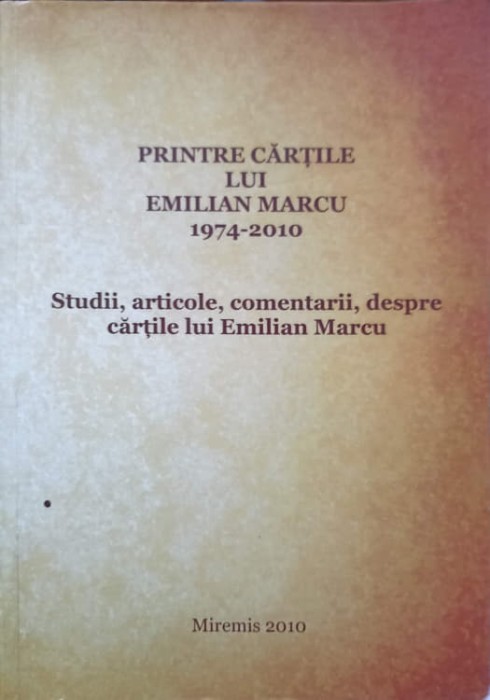 PRINTRE CARTILE LUI EMILIAN MARCU. STUDII, ARTICOLE, COMENTARII, DESPRE CARTILE LUI EMILIAN MARCU-COLECTIV-238323