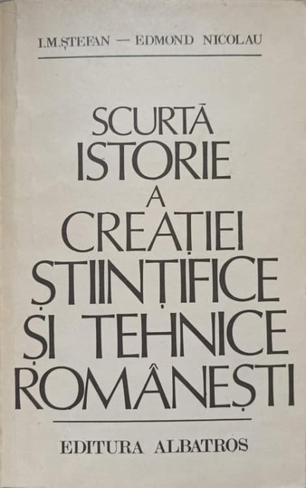SCURTA ISTORIE A CREATIEI STIINTIFICE SI TEHNICE ROMANESTI-I.M. STEFAN, E. NICOLAU-217095