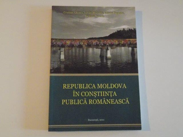 REPUBLICA MOLDOVA IN CONSTIINTA PUBLICA ROMANEASCA de CRISTIAN GHINEA , ISTVAN HORVATH , LILIANA POPESCU , VICTORIA STOICIU , 2011