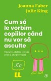 Cumpara ieftin Cum sa le vorbim copiilor cand nu vor sa asculte. Vaicareli, sfidari, certuri, crize si alte provocari/Joanna Faber, Julie King