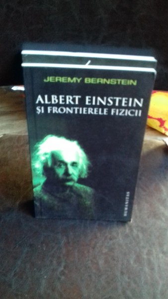 ALBERT EINSTEIN SI FRONTIERELE FIZICII - JEREMY BERNSTEIN