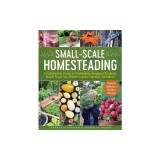 Small-Scale Homesteading: A Sustainable Guide to Gardening, Keeping Chickens, Maple Sugaring, Preserving the Harvest, and More