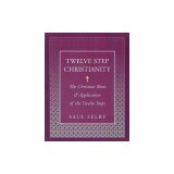 Twelve Step Christianity: The Christian Roots &amp; Application of the Twelve Steps