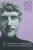 Cum sa gandesti ca un imparat roman - Donald Robertson