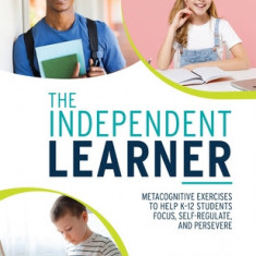 The Independent Learner: Metacognitive Exercises to Help K-12 Students Focus, Self-Regulate, and Persevere (Teacher's Guide to Implementing Res