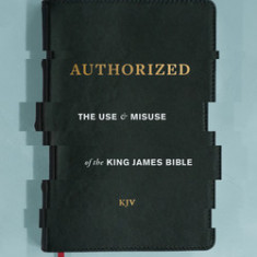 Authorized: The Use and Misuse of the King James Bible