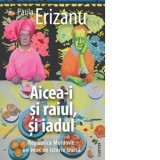 Aicea-i si raiul, si iadul. Republica Moldova: un veac de istorie traita - Paula Erizanu