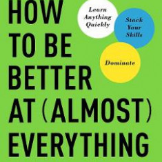 How to Be Better at Almost Everything: Learn Anything Quickly, Stack Your Skills, Dominate - Pat Flynn