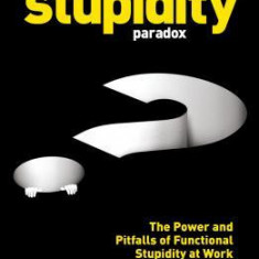 The Stupidity Paradox: The Power and Pitfalls of Functional Stupidity at Work