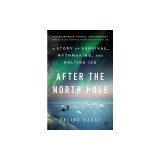 After the North Pole: A Story of Survival, Mythmaking, and Melting Ice