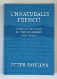 UNNATURALY FRENCH , FOREIGN CITIZENS IN THE OLD REGIME AND AFTER by PETER SAHLINS , 2004