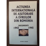Acțiunea internațională de ajutorare a evreilor din Rom&acirc;nia: documente 1943-1945